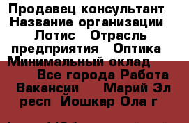 Продавец-консультант › Название организации ­ Лотис › Отрасль предприятия ­ Оптика › Минимальный оклад ­ 45 000 - Все города Работа » Вакансии   . Марий Эл респ.,Йошкар-Ола г.